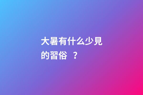 大暑有什么少見的習俗？